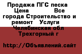 Продажа ПГС песка › Цена ­ 10 000 - Все города Строительство и ремонт » Услуги   . Челябинская обл.,Трехгорный г.